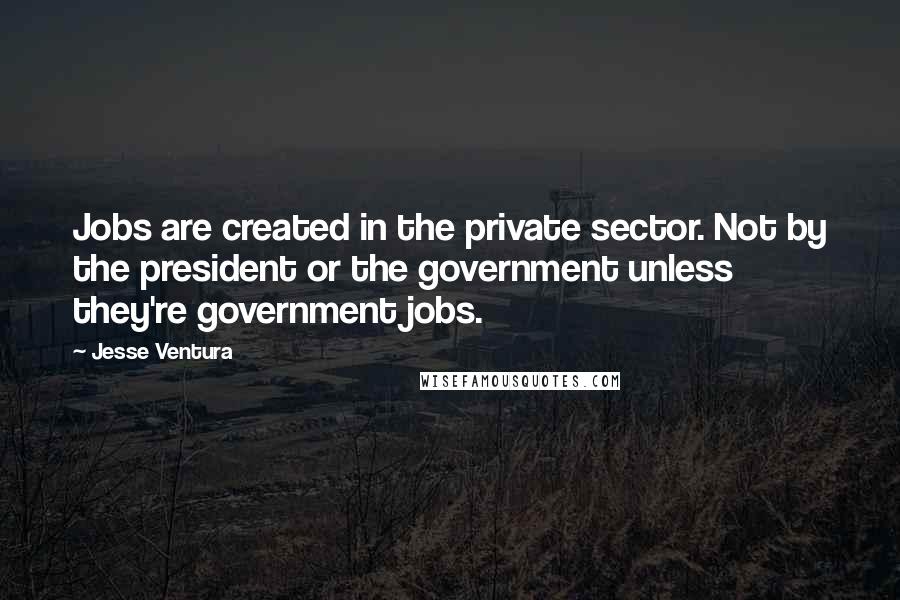 Jesse Ventura Quotes: Jobs are created in the private sector. Not by the president or the government unless they're government jobs.
