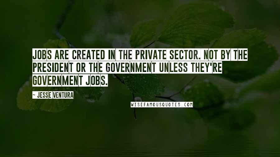 Jesse Ventura Quotes: Jobs are created in the private sector. Not by the president or the government unless they're government jobs.