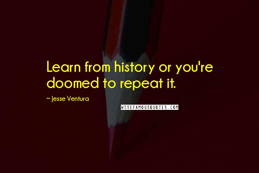 Jesse Ventura Quotes: Learn from history or you're doomed to repeat it.