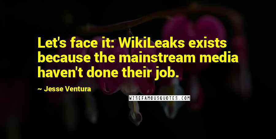 Jesse Ventura Quotes: Let's face it: WikiLeaks exists because the mainstream media haven't done their job.