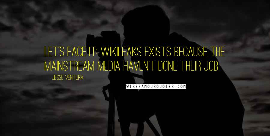 Jesse Ventura Quotes: Let's face it: WikiLeaks exists because the mainstream media haven't done their job.