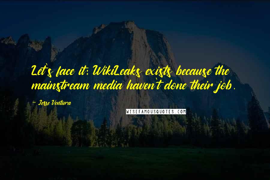 Jesse Ventura Quotes: Let's face it: WikiLeaks exists because the mainstream media haven't done their job.
