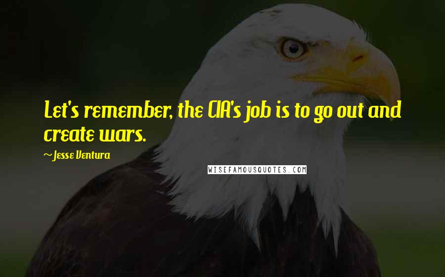 Jesse Ventura Quotes: Let's remember, the CIA's job is to go out and create wars.