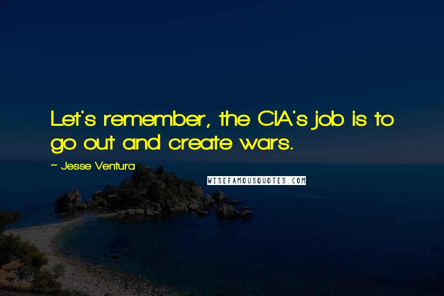 Jesse Ventura Quotes: Let's remember, the CIA's job is to go out and create wars.