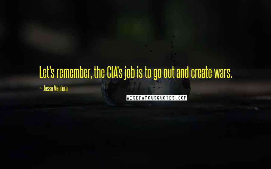 Jesse Ventura Quotes: Let's remember, the CIA's job is to go out and create wars.