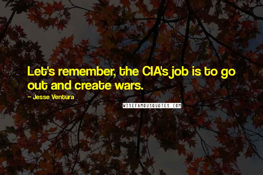 Jesse Ventura Quotes: Let's remember, the CIA's job is to go out and create wars.