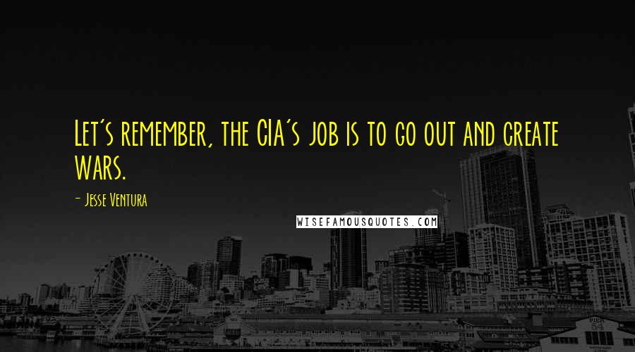 Jesse Ventura Quotes: Let's remember, the CIA's job is to go out and create wars.