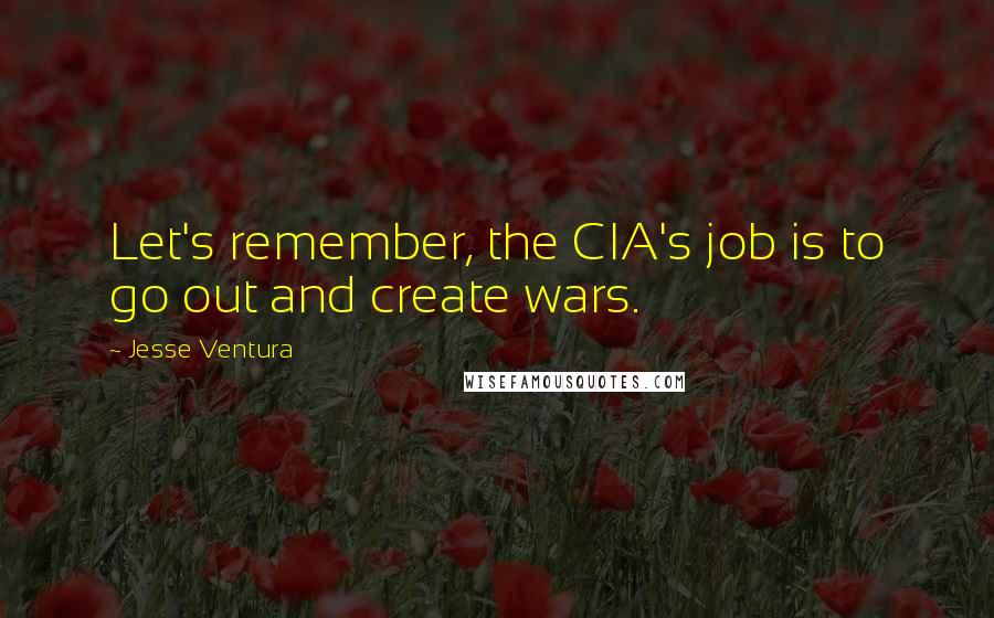 Jesse Ventura Quotes: Let's remember, the CIA's job is to go out and create wars.