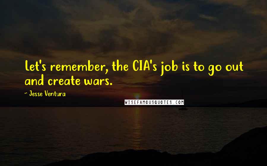 Jesse Ventura Quotes: Let's remember, the CIA's job is to go out and create wars.