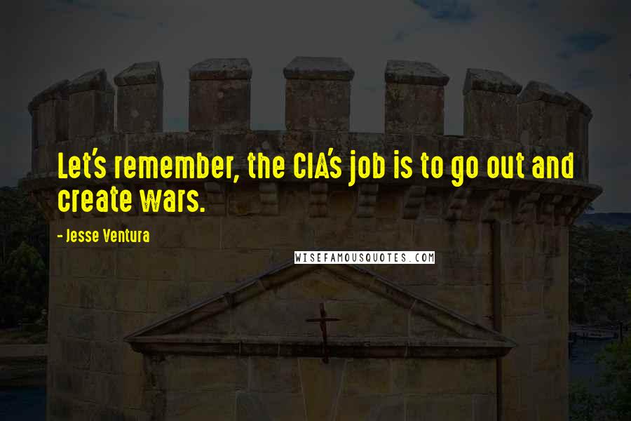 Jesse Ventura Quotes: Let's remember, the CIA's job is to go out and create wars.