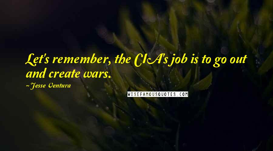 Jesse Ventura Quotes: Let's remember, the CIA's job is to go out and create wars.