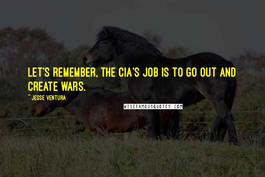 Jesse Ventura Quotes: Let's remember, the CIA's job is to go out and create wars.