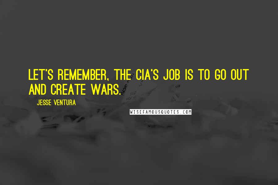 Jesse Ventura Quotes: Let's remember, the CIA's job is to go out and create wars.