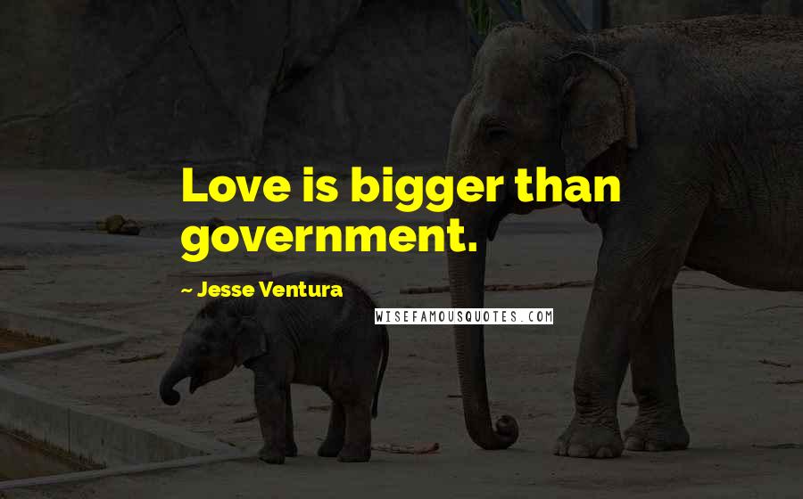 Jesse Ventura Quotes: Love is bigger than government.