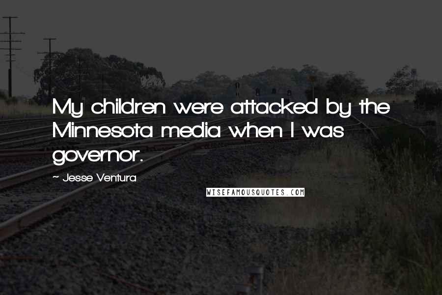 Jesse Ventura Quotes: My children were attacked by the Minnesota media when I was governor.