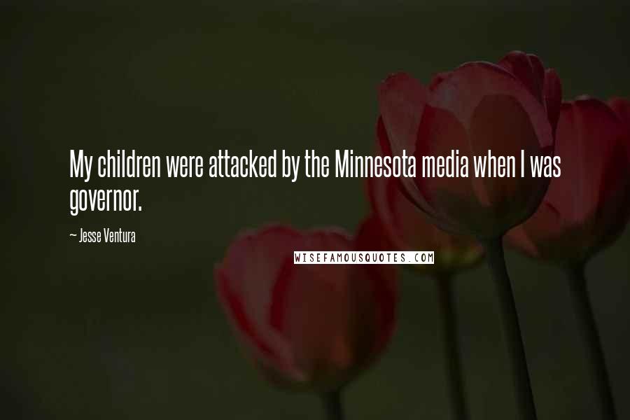 Jesse Ventura Quotes: My children were attacked by the Minnesota media when I was governor.