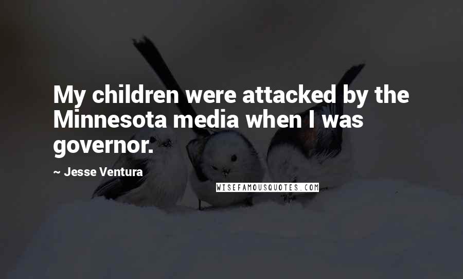Jesse Ventura Quotes: My children were attacked by the Minnesota media when I was governor.