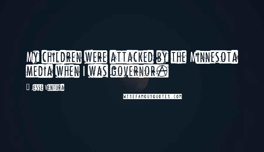 Jesse Ventura Quotes: My children were attacked by the Minnesota media when I was governor.