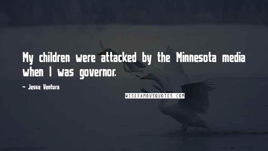 Jesse Ventura Quotes: My children were attacked by the Minnesota media when I was governor.