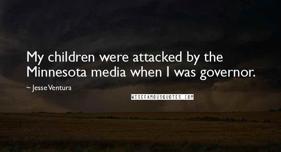 Jesse Ventura Quotes: My children were attacked by the Minnesota media when I was governor.