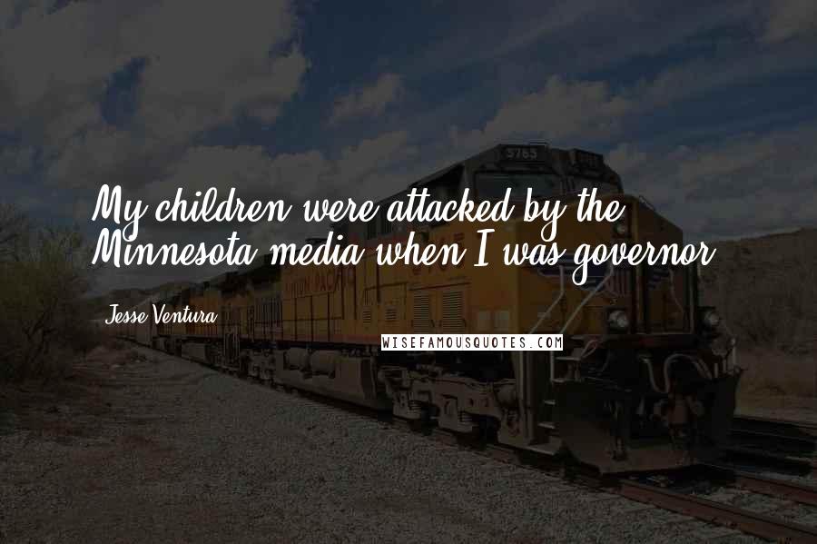 Jesse Ventura Quotes: My children were attacked by the Minnesota media when I was governor.