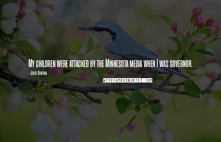 Jesse Ventura Quotes: My children were attacked by the Minnesota media when I was governor.