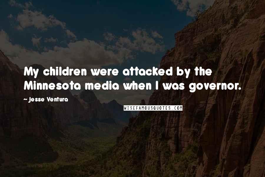 Jesse Ventura Quotes: My children were attacked by the Minnesota media when I was governor.
