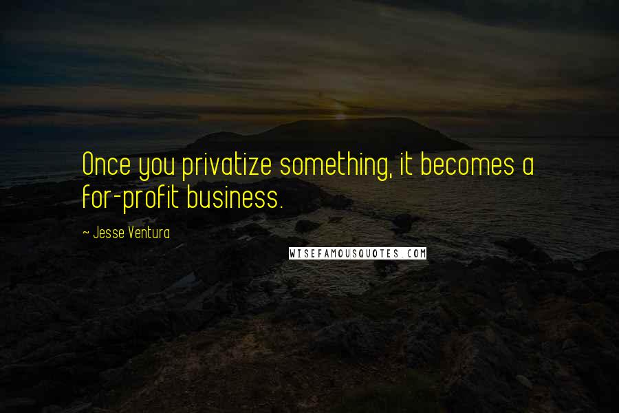 Jesse Ventura Quotes: Once you privatize something, it becomes a for-profit business.