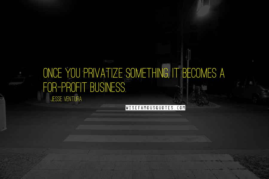 Jesse Ventura Quotes: Once you privatize something, it becomes a for-profit business.