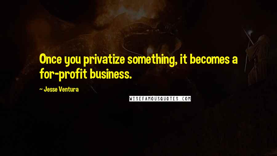 Jesse Ventura Quotes: Once you privatize something, it becomes a for-profit business.