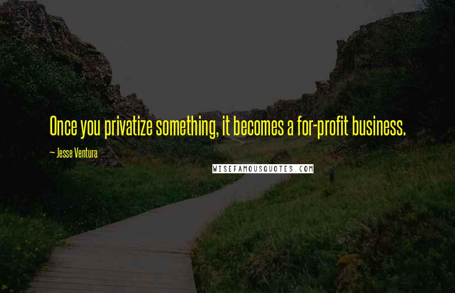 Jesse Ventura Quotes: Once you privatize something, it becomes a for-profit business.