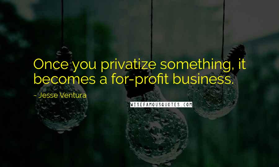 Jesse Ventura Quotes: Once you privatize something, it becomes a for-profit business.