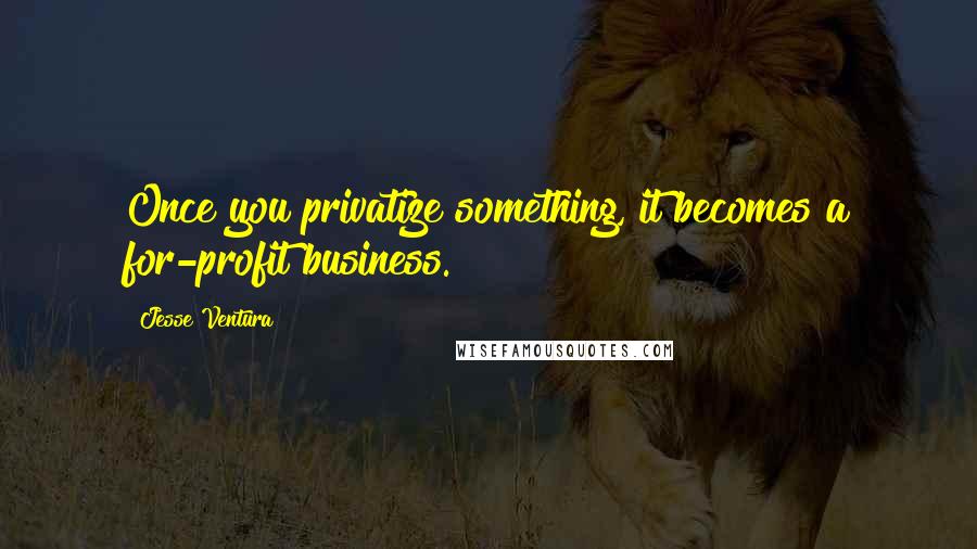 Jesse Ventura Quotes: Once you privatize something, it becomes a for-profit business.