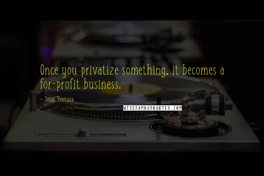 Jesse Ventura Quotes: Once you privatize something, it becomes a for-profit business.