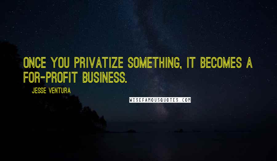 Jesse Ventura Quotes: Once you privatize something, it becomes a for-profit business.