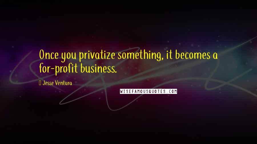 Jesse Ventura Quotes: Once you privatize something, it becomes a for-profit business.