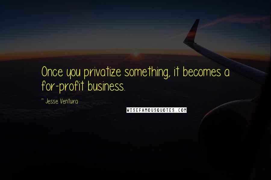 Jesse Ventura Quotes: Once you privatize something, it becomes a for-profit business.