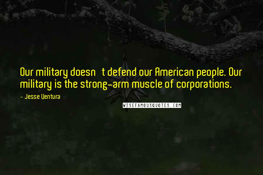 Jesse Ventura Quotes: Our military doesn't defend our American people. Our military is the strong-arm muscle of corporations.