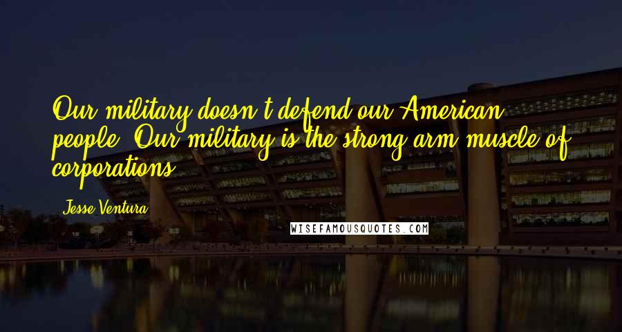 Jesse Ventura Quotes: Our military doesn't defend our American people. Our military is the strong-arm muscle of corporations.