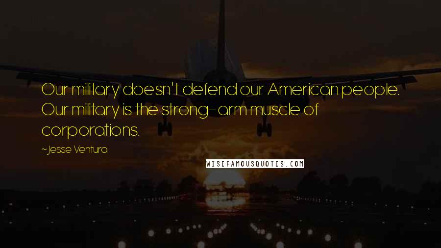 Jesse Ventura Quotes: Our military doesn't defend our American people. Our military is the strong-arm muscle of corporations.