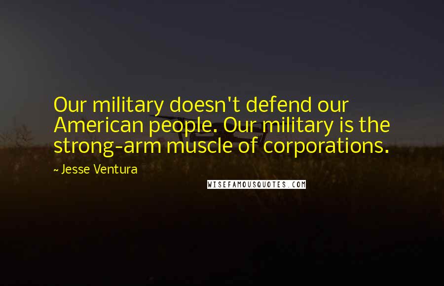 Jesse Ventura Quotes: Our military doesn't defend our American people. Our military is the strong-arm muscle of corporations.