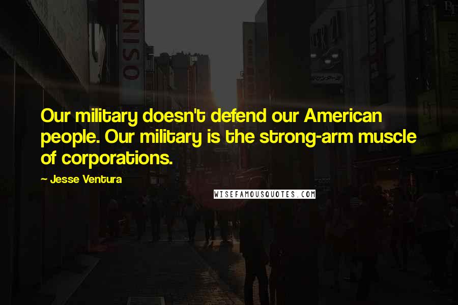 Jesse Ventura Quotes: Our military doesn't defend our American people. Our military is the strong-arm muscle of corporations.