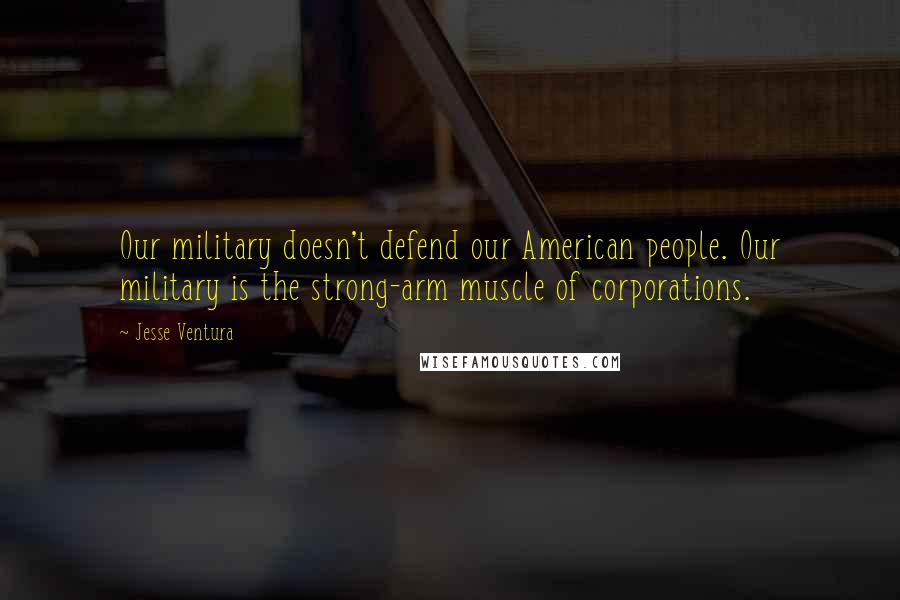 Jesse Ventura Quotes: Our military doesn't defend our American people. Our military is the strong-arm muscle of corporations.