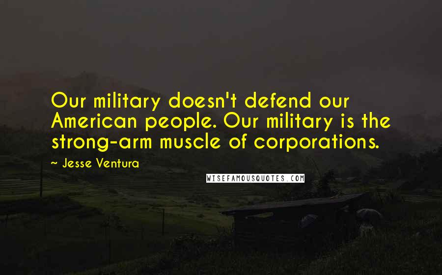 Jesse Ventura Quotes: Our military doesn't defend our American people. Our military is the strong-arm muscle of corporations.