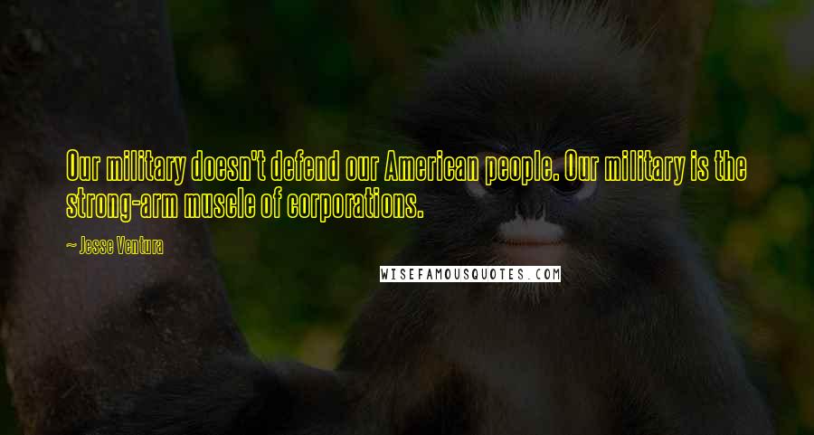 Jesse Ventura Quotes: Our military doesn't defend our American people. Our military is the strong-arm muscle of corporations.