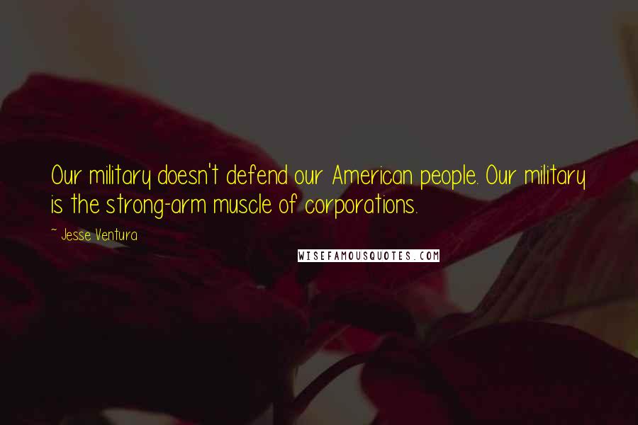 Jesse Ventura Quotes: Our military doesn't defend our American people. Our military is the strong-arm muscle of corporations.