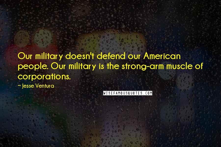 Jesse Ventura Quotes: Our military doesn't defend our American people. Our military is the strong-arm muscle of corporations.