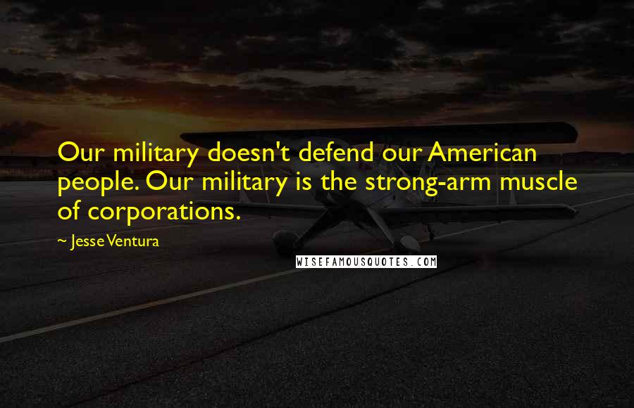 Jesse Ventura Quotes: Our military doesn't defend our American people. Our military is the strong-arm muscle of corporations.