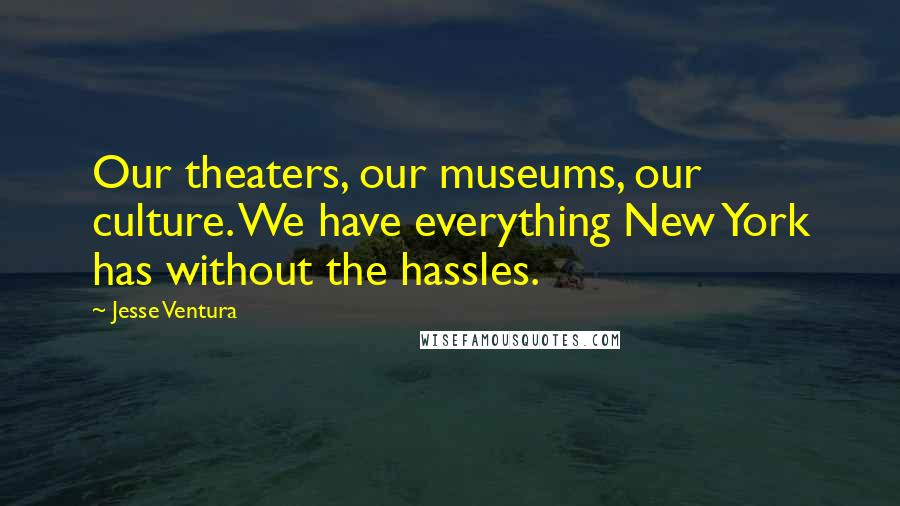 Jesse Ventura Quotes: Our theaters, our museums, our culture. We have everything New York has without the hassles.