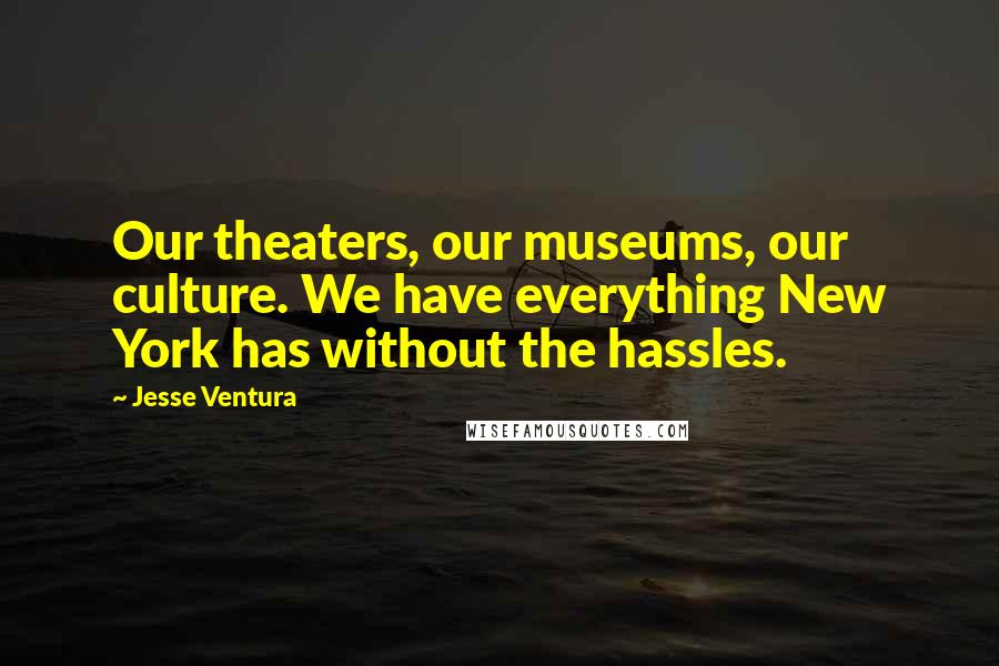 Jesse Ventura Quotes: Our theaters, our museums, our culture. We have everything New York has without the hassles.